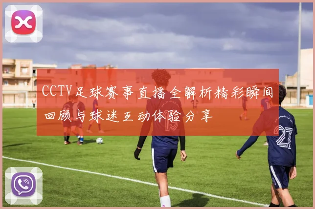 CCTV足球赛事直播全解析精彩瞬间回顾与球迷互动体验分享