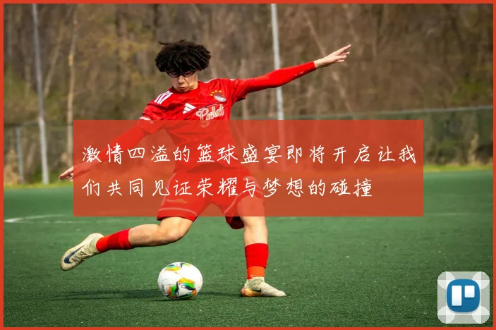 激情四溢的篮球盛宴即将开启让我们共同见证荣耀与梦想的碰撞