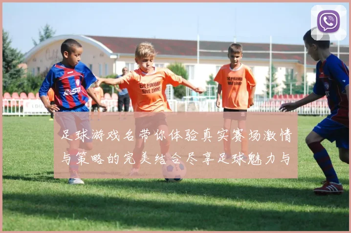 足球游戏名带你体验真实赛场激情与策略的完美结合尽享足球魅力与团队协作乐趣