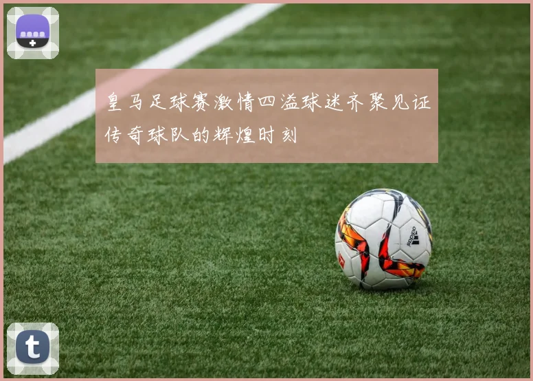 皇马足球赛激情四溢球迷齐聚见证传奇球队的辉煌时刻