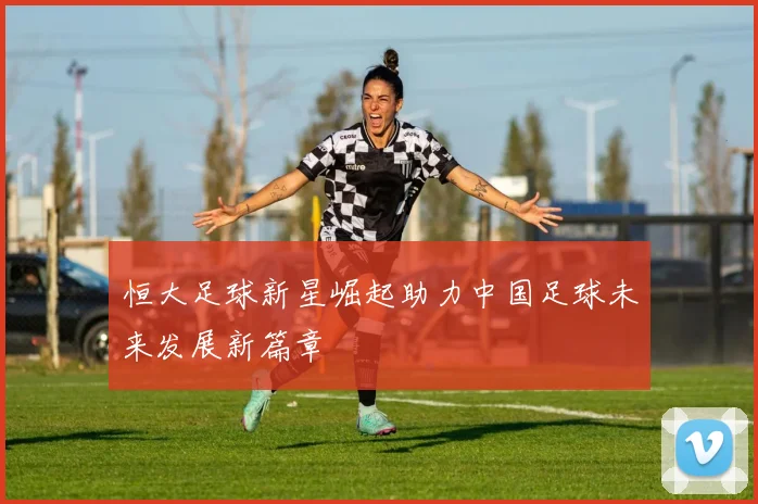 恒大足球新星崛起助力中国足球未来发展新篇章