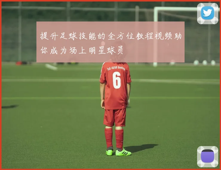 提升足球技能的全方位教程视频助你成为场上明星球员