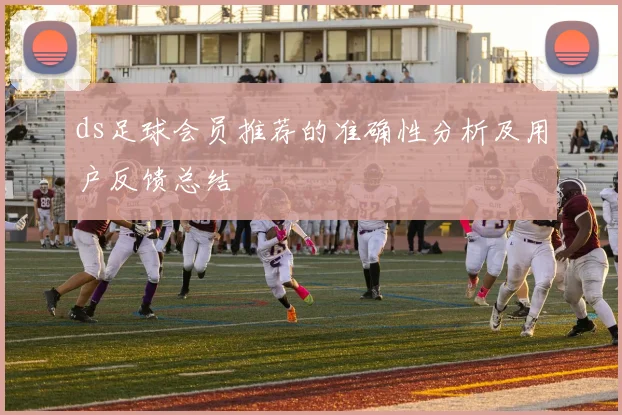 ds足球会员推荐的准确性分析及用户反馈总结