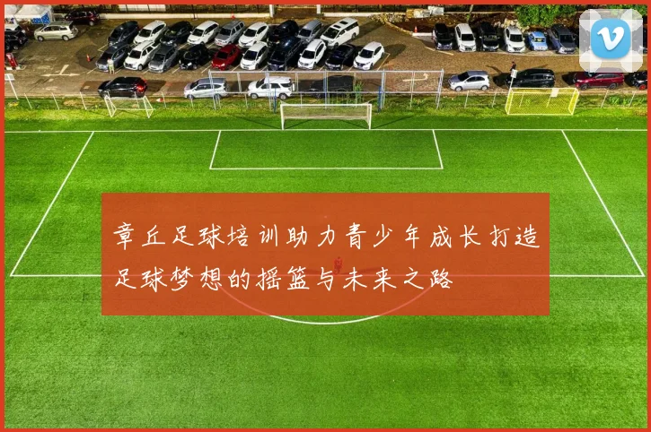 章丘足球培训助力青少年成长打造足球梦想的摇篮与未来之路