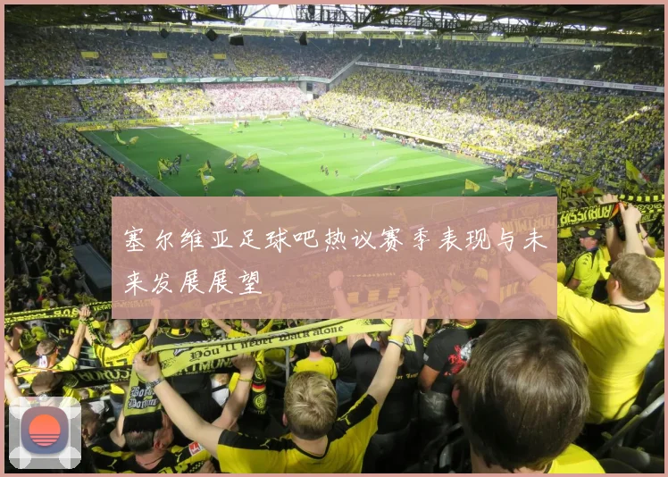 塞尔维亚足球吧热议赛季表现与未来发展展望